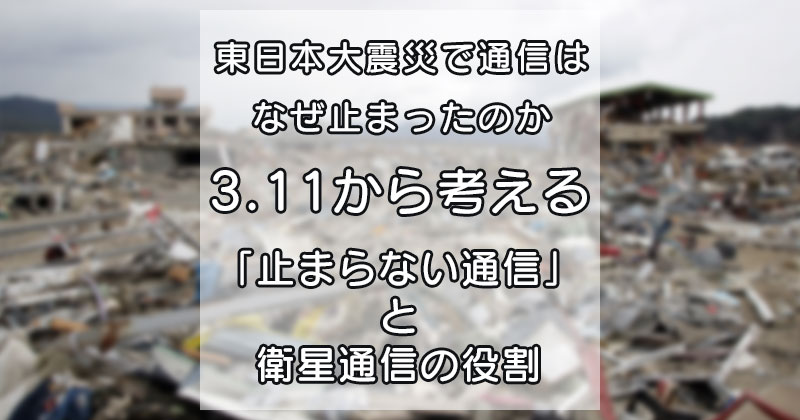 東日本大震災で通信はなぜ止まったのか  3.11から考える「止まらない通信」と衛星通信の役割
